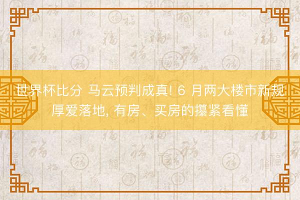 世界杯比分 马云预判成真! 6 月两大楼市新规厚爱落地, 有房、买房的攥紧看懂