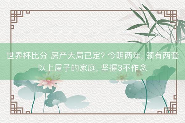 世界杯比分 房产大局已定? 今明两年, 领有两套以上屋子的家庭, 坚握3不作念