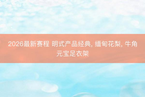 2026最新赛程 明式产品经典, 缅甸花梨, 牛角元宝足衣架